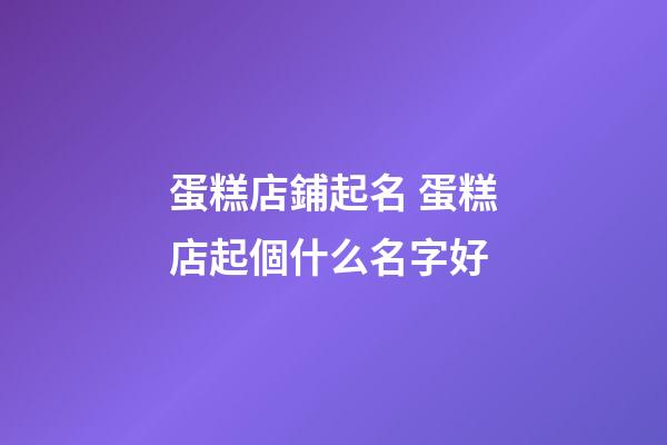 蛋糕店鋪起名 蛋糕店起個什么名字好